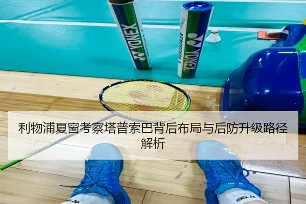 利物浦夏窗考察塔普索巴背后布局与后防升级路径解析
