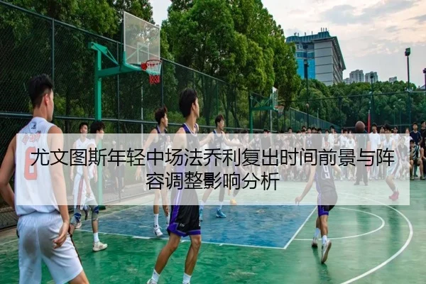尤文图斯年轻中场法乔利复出时间前景与阵容调整影响分析