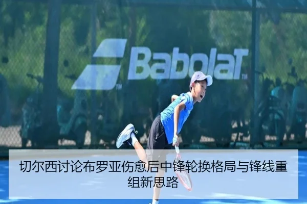 切尔西讨论布罗亚伤愈后中锋轮换格局与锋线重组新思路