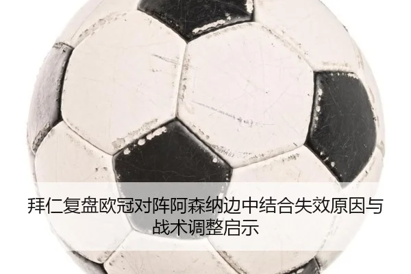 拜仁复盘欧冠对阵阿森纳边中结合失效原因与战术调整启示