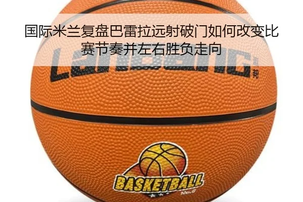 国际米兰复盘巴雷拉远射破门如何改变比赛节奏并左右胜负走向
