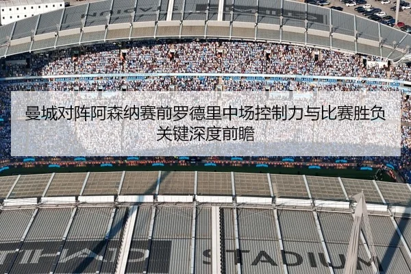 曼城对阵阿森纳赛前罗德里中场控制力与比赛胜负关键深度前瞻