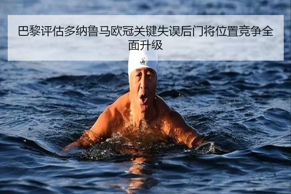 巴黎评估多纳鲁马欧冠关键失误后门将位置竞争全面升级