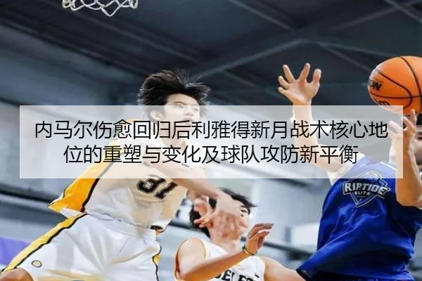 内马尔伤愈回归后利雅得新月战术核心地位的重塑与变化及球队攻防新平衡