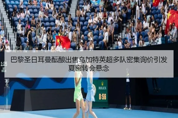 巴黎圣日耳曼酝酿出售乌加特英超多队密集询价引发夏窗转会悬念