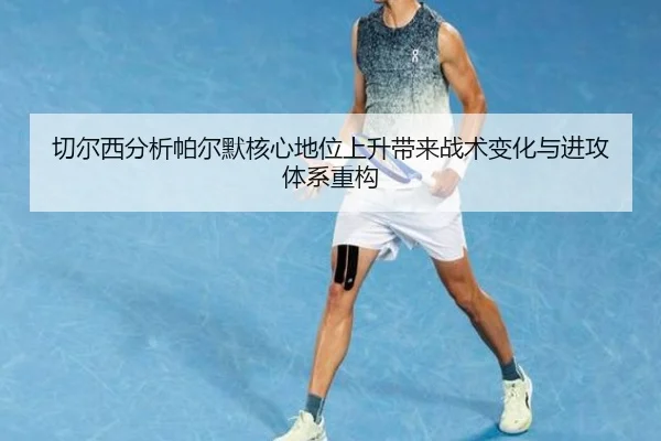 切尔西分析帕尔默核心地位上升带来战术变化与进攻体系重构