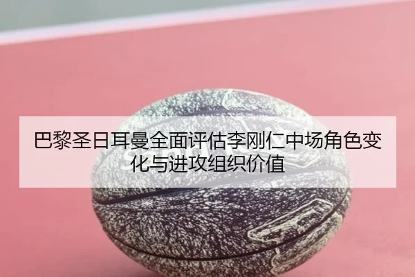 巴黎圣日耳曼全面评估李刚仁中场角色变化与进攻组织价值