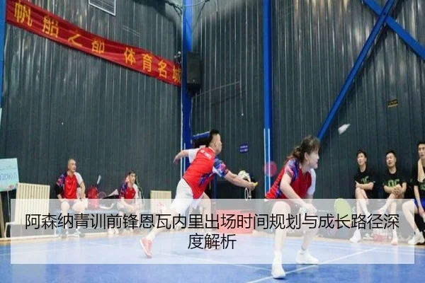 阿森纳青训前锋恩瓦内里出场时间规划与成长路径深度解析