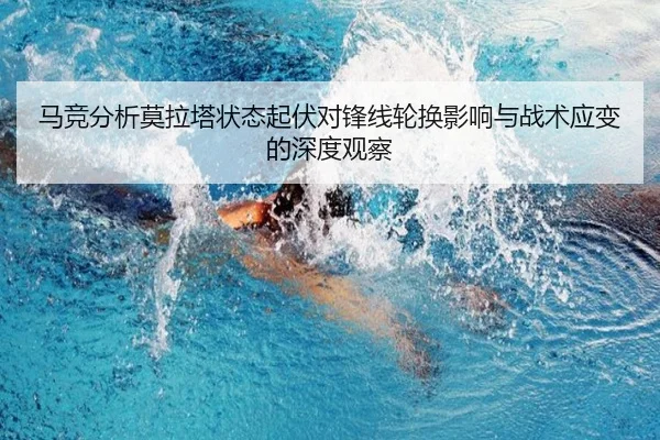 马竞分析莫拉塔状态起伏对锋线轮换影响与战术应变的深度观察