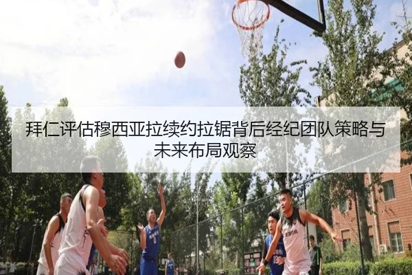 拜仁评估穆西亚拉续约拉锯背后经纪团队策略与未来布局观察