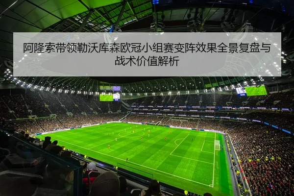 阿隆索带领勒沃库森欧冠小组赛变阵效果全景复盘与战术价值解析