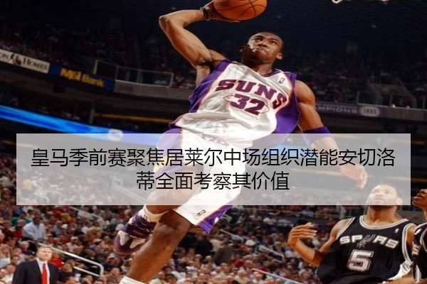 皇马季前赛聚焦居莱尔中场组织潜能安切洛蒂全面考察其价值